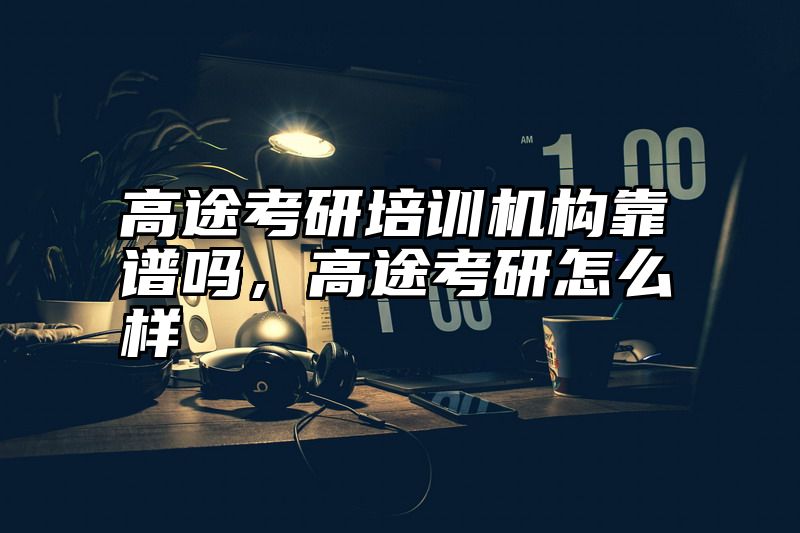 高途考研培训机构靠谱吗，高途考研怎么样