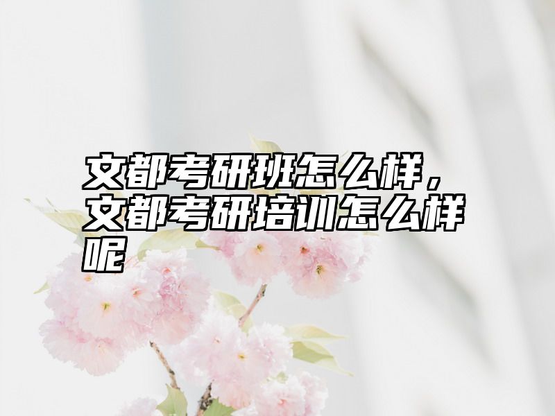 点击查看《文都考研班怎么样,文都考研培训怎么样呢》全文