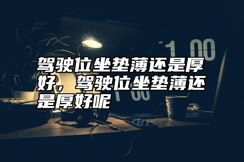 驾驶位坐垫薄还是厚好，驾驶位坐垫薄还是厚好呢