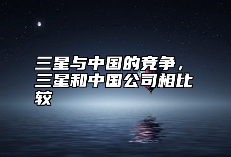 三星与中国的竞争，三星和中国公司相比较