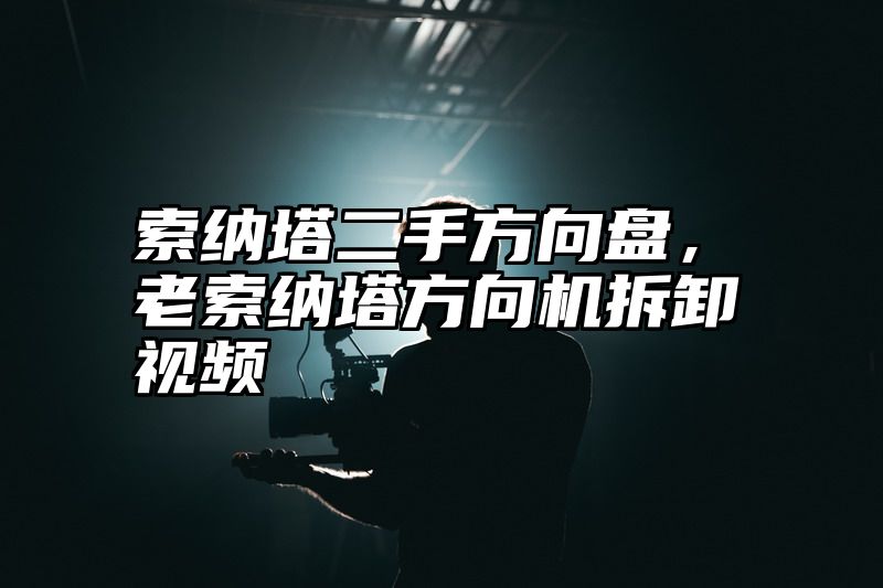 索纳塔二手方向盘，老索纳塔方向机拆卸视频