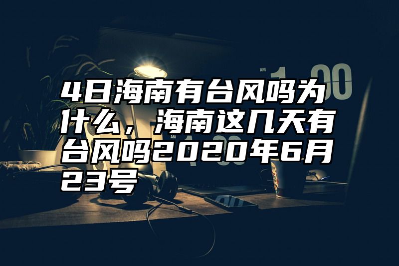 4日海南有台风吗为什么，海南这几天有台风吗2020年6月23号