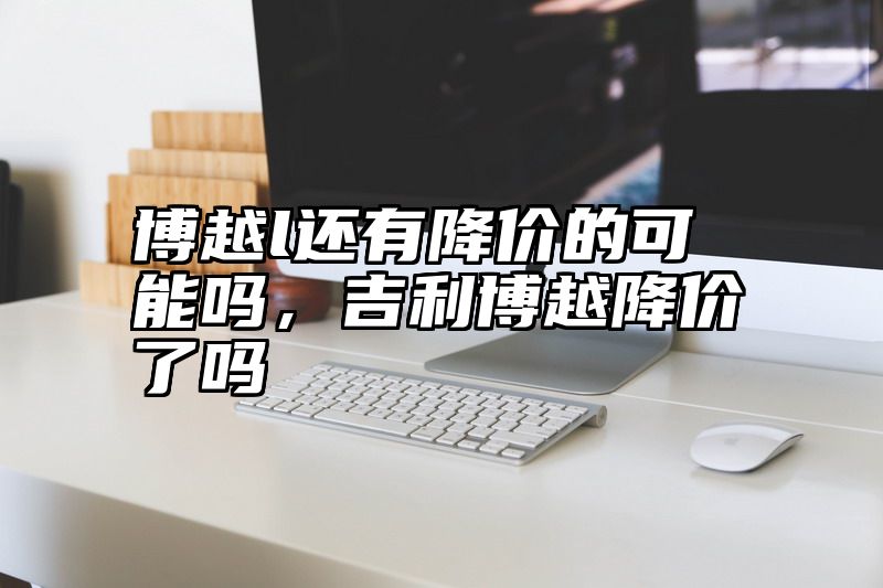 点击查看《博越l还有降价的可能吗,吉利博越降价了吗》全文
