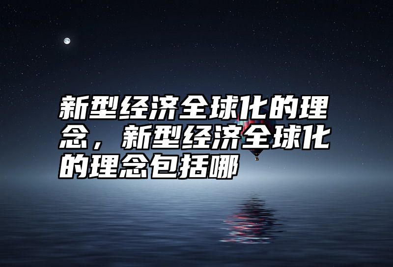 新型经济全球化的理念，新型经济全球化的理念包括哪