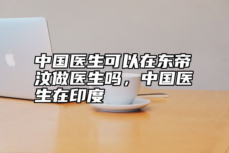 中国医生可以在东帝汶做医生吗，中国医生在印度