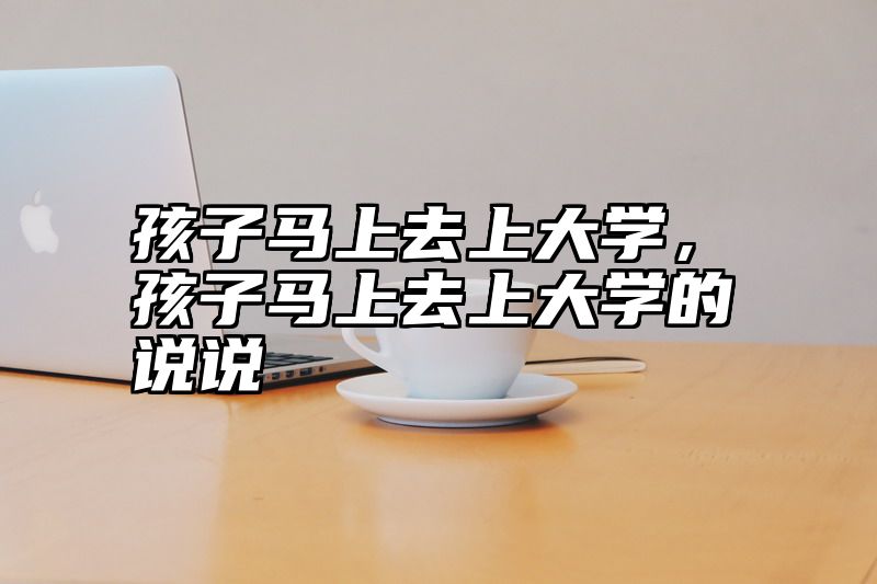 孩子马上去上大学，孩子马上去上大学的说说