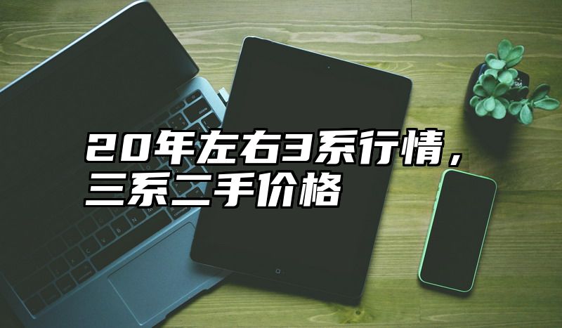 20年左右3系行情，三系二手价格