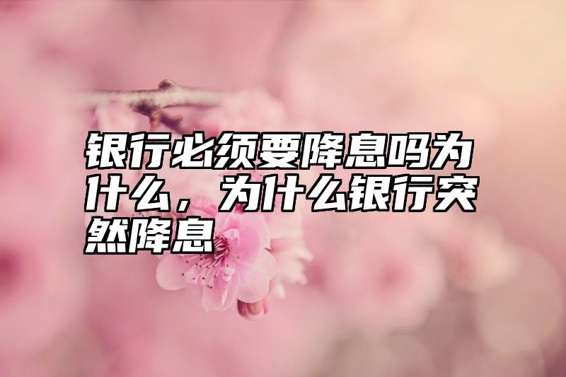 银行必须要降息吗为什么，为什么银行突然降息