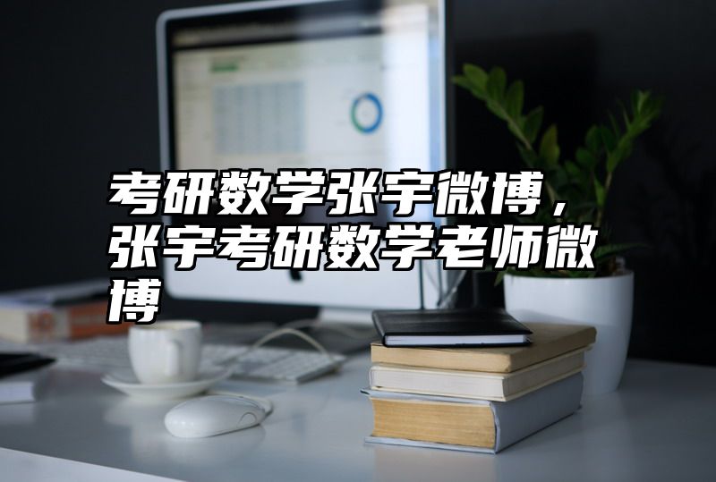 点击查看《考研数学张宇微博,张宇考研数学老师微博》全文