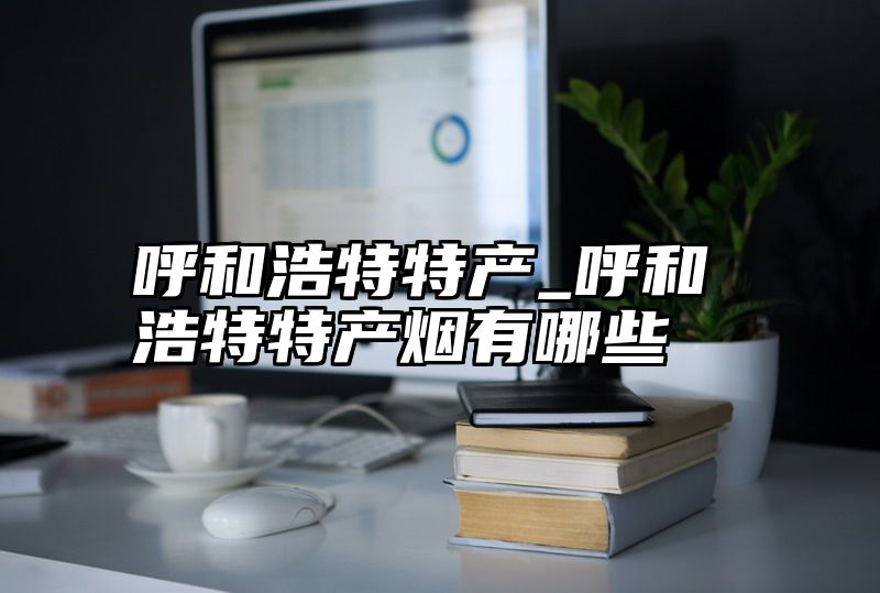 呼和浩特特产_呼和浩特特产烟有哪些