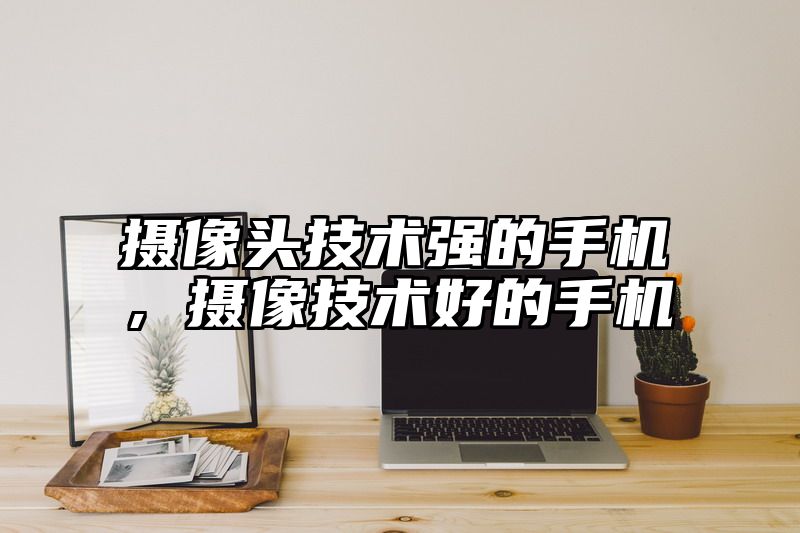 摄像头技术强的手机，摄像技术好的手机