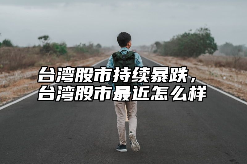 台湾股市持续暴跌，台湾股市最近怎么样