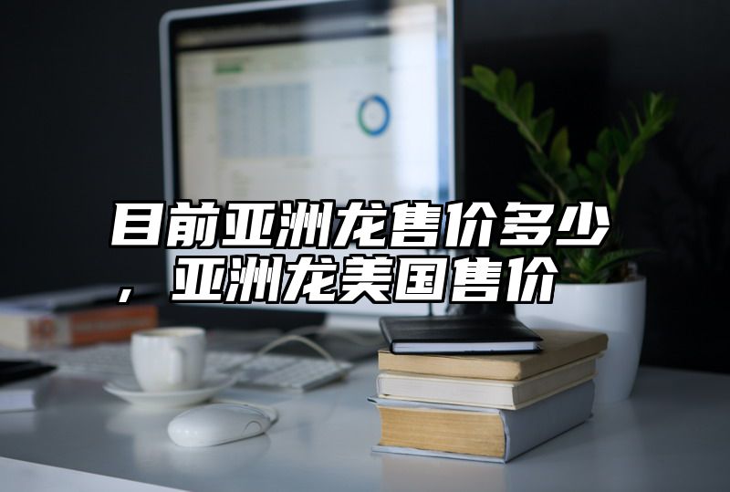 目前亚洲龙售价多少，亚洲龙美国售价