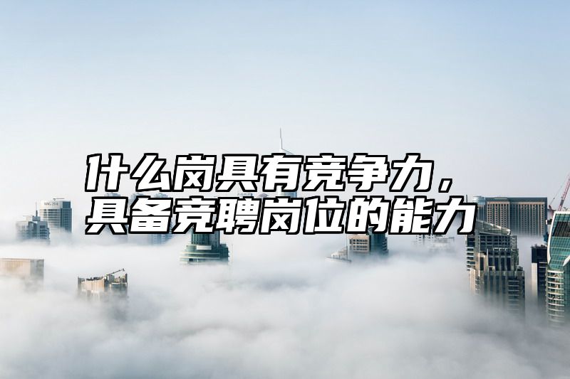 什么岗具有竞争力，具备竞聘岗位的能力