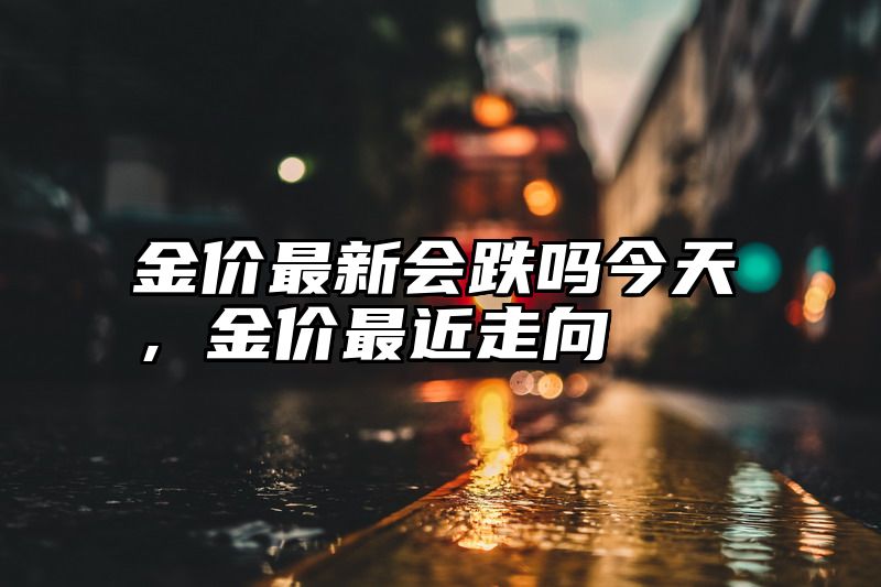 金价最新会跌吗今天，金价最近走向