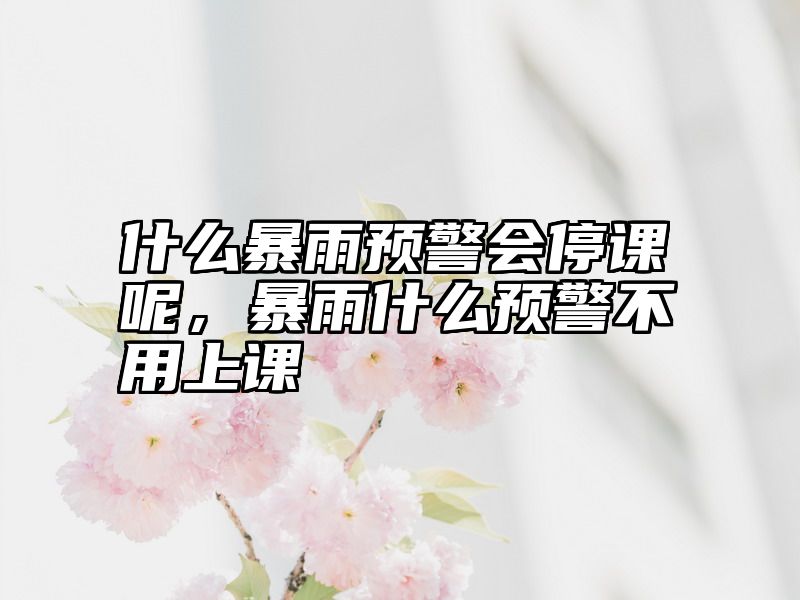 什么暴雨预警会停课呢，暴雨什么预警不用上课