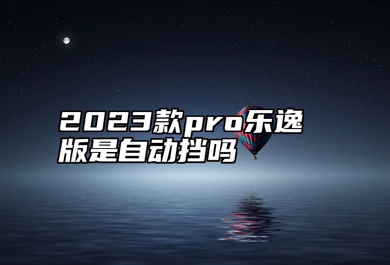 2023款pro乐逸版是自动挡吗