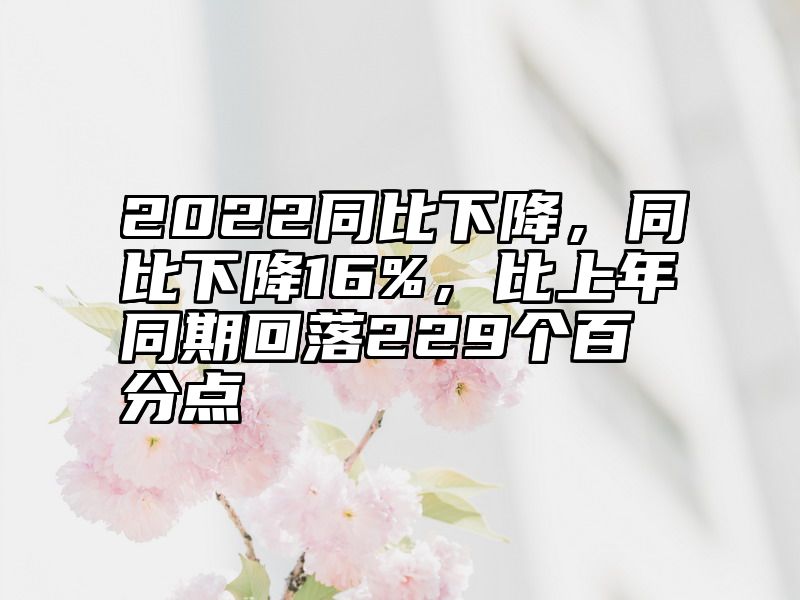 2022同比下降，同比下降16%，比上年同期回落229个百分点