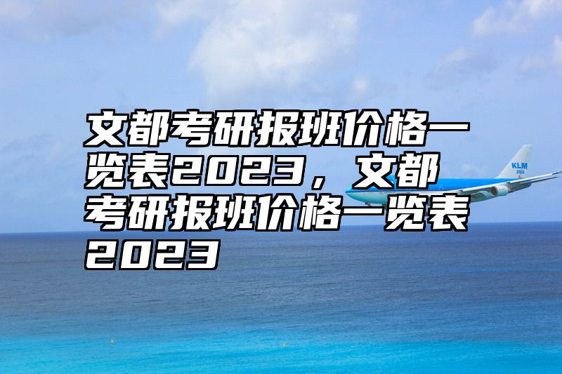点击查看《文都考研报班价格一览表2023,文都考研报班价格一览表2023》全文