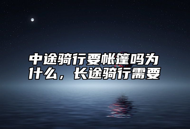 中途骑行要帐篷吗为什么，长途骑行需要