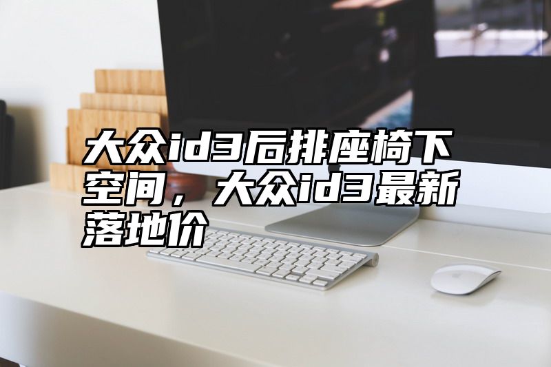 大众id3后排座椅下空间，大众id3最新落地价