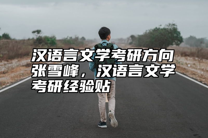 点击查看《汉语言文学考研方向张雪峰,汉语言文学考研经验贴》全文