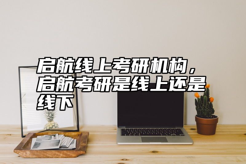 启航线上考研机构，启航考研是线上还是线下