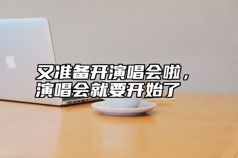又准备开演唱会啦，演唱会就要开始了