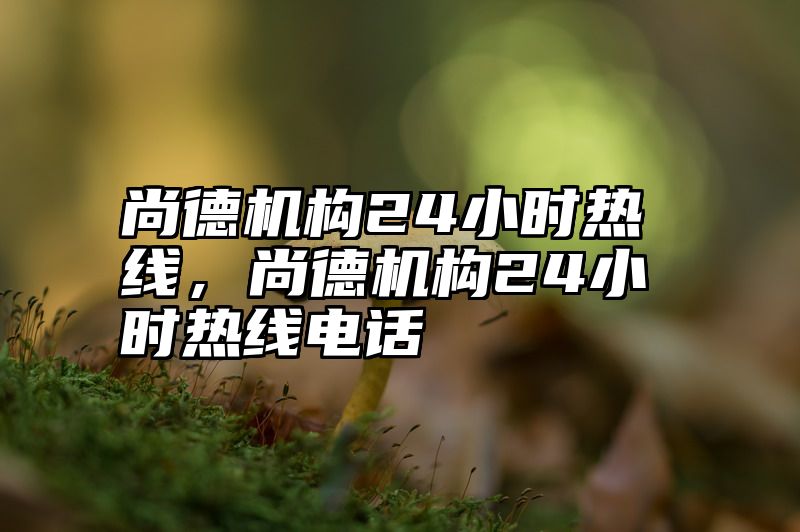 尚德机构24小时热线，尚德机构24小时热线电话