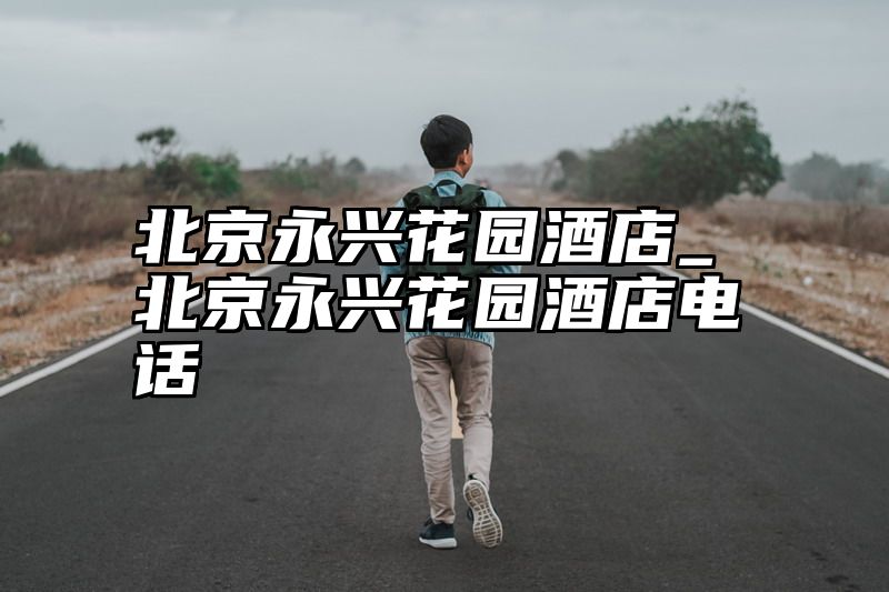 点击查看《北京永兴花园酒店_北京永兴花园酒店电话》全文
