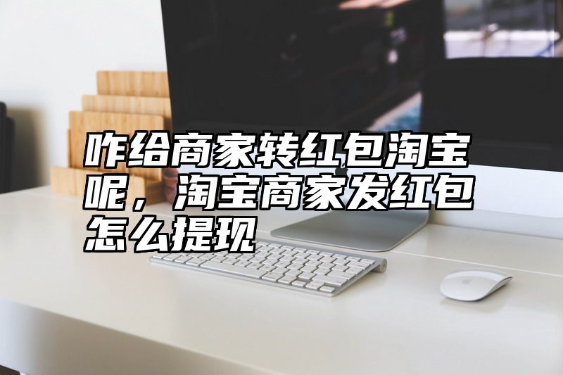 咋给商家转红包淘宝呢，淘宝商家发红包怎么提现