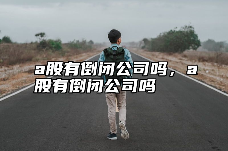 a股有倒闭公司吗，a股有倒闭公司吗