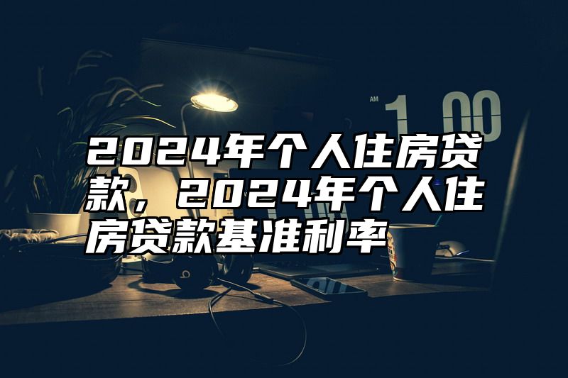2024年个人住房贷款，2024年个人住房贷款基准利率