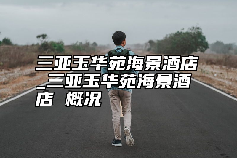 三亚玉华苑海景酒店_三亚玉华苑海景酒店 概况