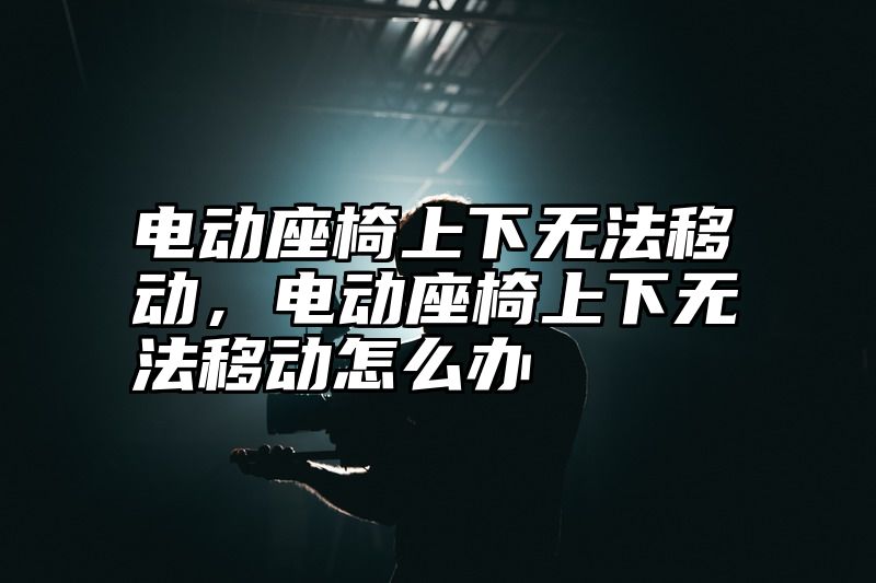 电动座椅上下无法移动，电动座椅上下无法移动怎么办