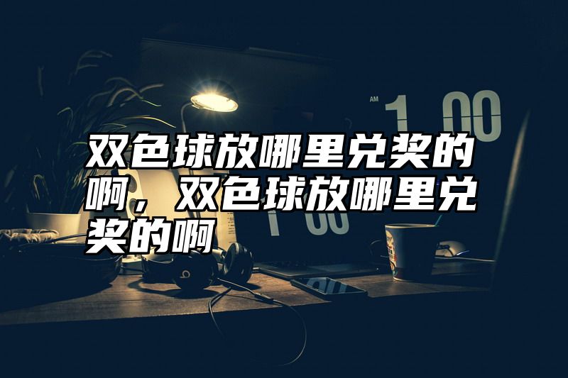 双色球放哪里兑奖的啊，双色球放哪里兑奖的啊