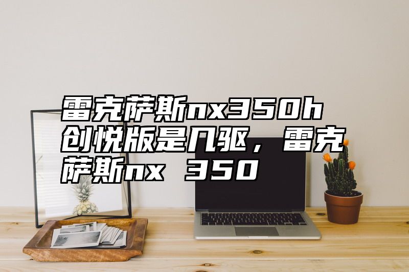 雷克萨斯nx350h创悦版是几驱，雷克萨斯nx 350