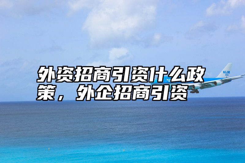 外资招商引资什么政策，外企招商引资