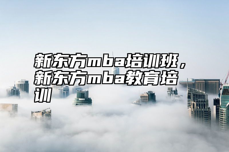 点击查看《新东方mba培训班,新东方mba教育培训》全文