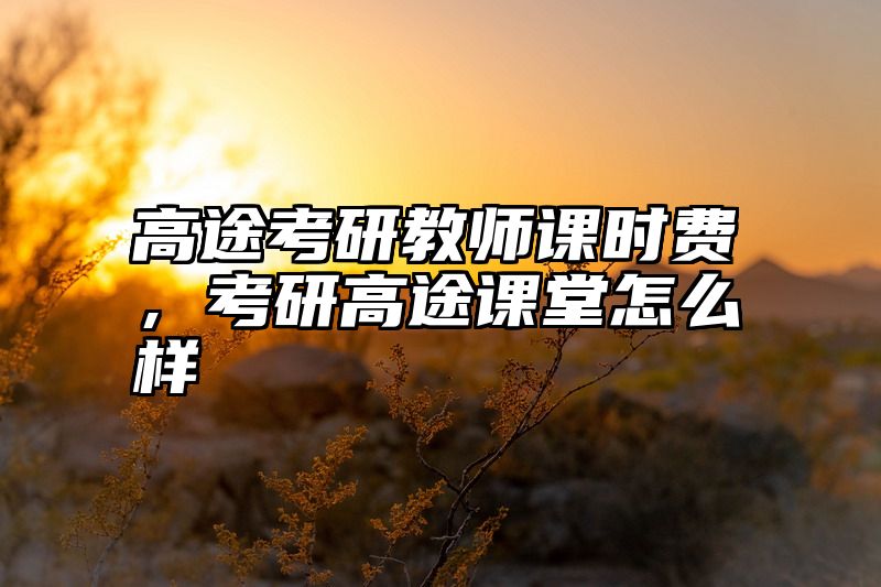 点击查看《高途考研教师课时费,考研高途课堂怎么样》全文