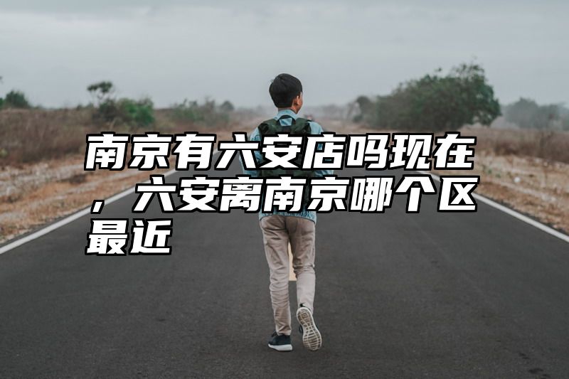 南京有六安店吗现在，六安离南京哪个区最近