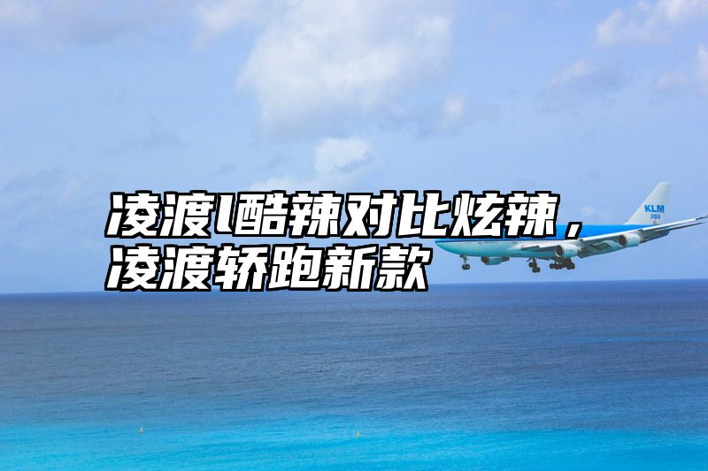 凌渡l酷辣对比炫辣，凌渡轿跑新款