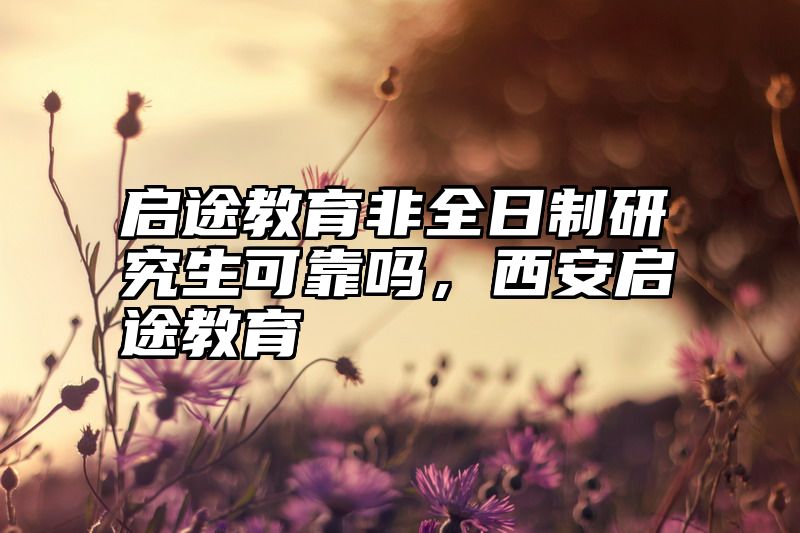 启途教育非全日制研究生可靠吗，西安启途教育