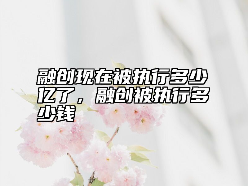融创现在被执行多少亿了，融创被执行多少钱