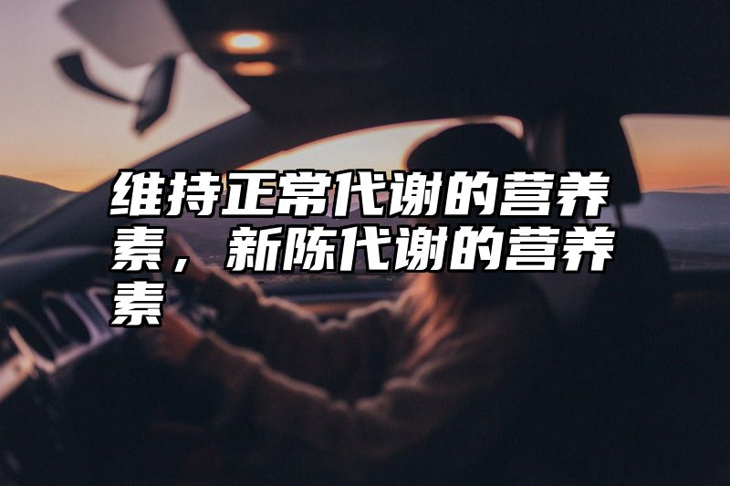 维持正常代谢的营养素，新陈代谢的营养素