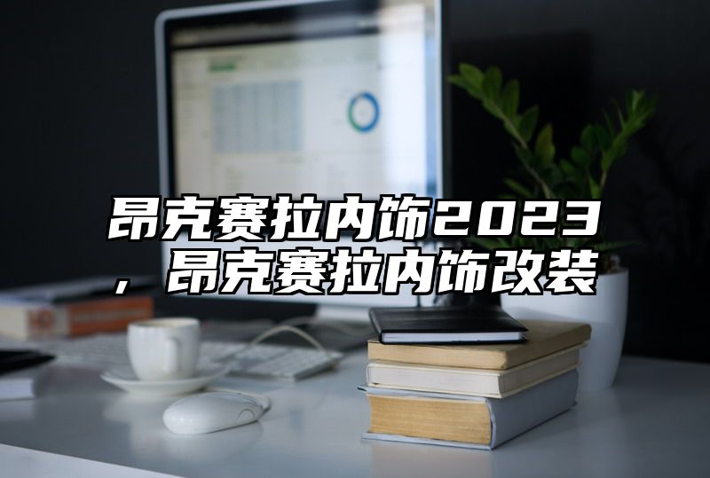 昂克赛拉内饰2023，昂克赛拉内饰改装