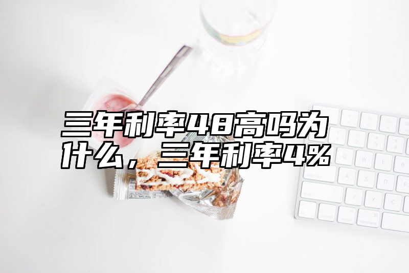 三年利率48高吗为什么，三年利率4%