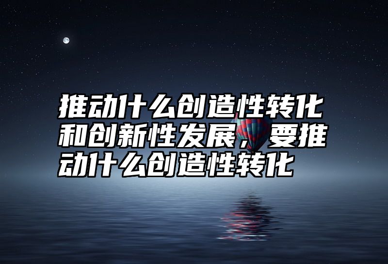 推动什么创造性转化和创新性发展，要推动什么创造性转化
