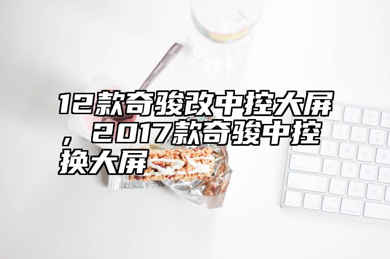12款奇骏改中控大屏，2017款奇骏中控换大屏