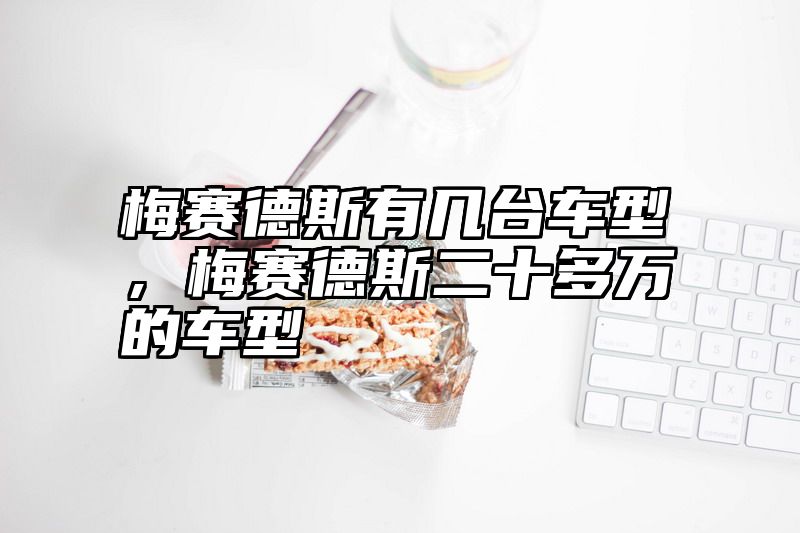 梅赛德斯有几台车型，梅赛德斯二十多万的车型